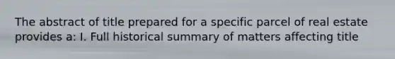 The abstract of title prepared for a specific parcel of real estate provides a: I. Full historical summary of matters affecting title