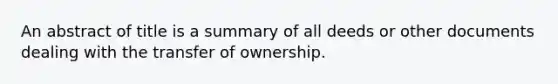 An abstract of title is a summary of all deeds or other documents dealing with the transfer of ownership.