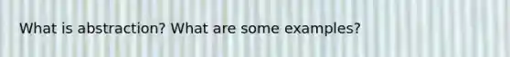 What is abstraction? What are some examples?