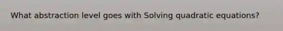 What abstraction level goes with Solving quadratic equations?