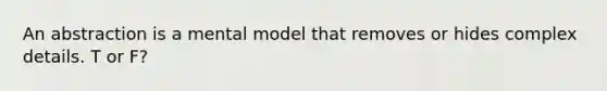 An abstraction is a mental model that removes or hides complex details. T or F?