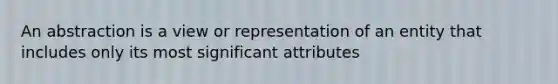 An abstraction is a view or representation of an entity that includes only its most significant attributes