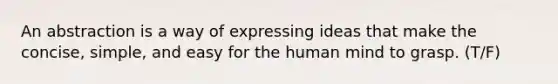 An abstraction is a way of expressing ideas that make the concise, simple, and easy for the human mind to grasp. (T/F)