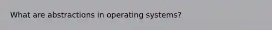 What are abstractions in operating systems?