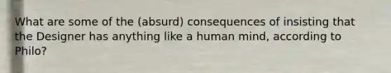 What are some of the (absurd) consequences of insisting that the Designer has anything like a human mind, according to Philo?