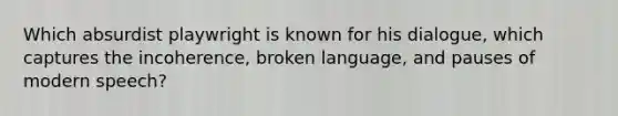 Which absurdist playwright is known for his dialogue, which captures the incoherence, broken language, and pauses of modern speech?