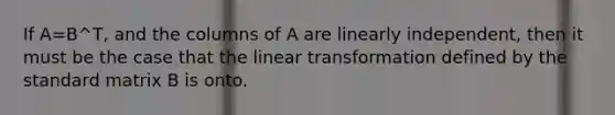 If A=B^T, and the columns of A are linearly independent, then it must be the case that the linear transformation defined by the standard matrix B is onto.