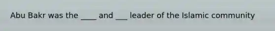 Abu Bakr was the ____ and ___ leader of the Islamic community