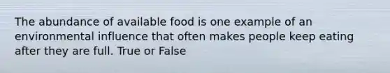 The abundance of available food is one example of an environmental influence that often makes people keep eating after they are full. True or False