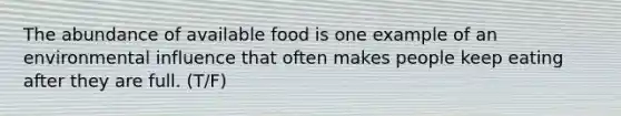 The abundance of available food is one example of an environmental influence that often makes people keep eating after they are full. (T/F)