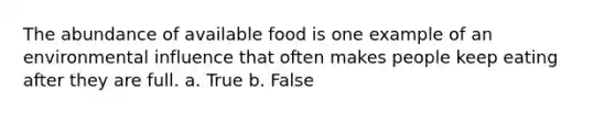 The abundance of available food is one example of an environmental influence that often makes people keep eating after they are full. a. True b. False