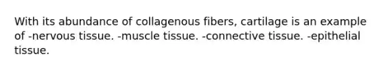 With its abundance of collagenous fibers, cartilage is an example of -nervous tissue. -muscle tissue. -connective tissue. -epithelial tissue.