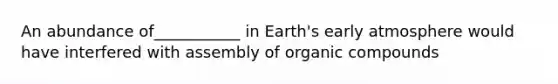 An abundance of___________ in Earth's early atmosphere would have interfered with assembly of organic compounds