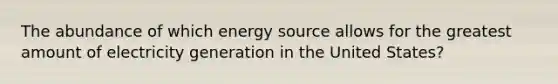 The abundance of which energy source allows for the greatest amount of electricity generation in the United States?