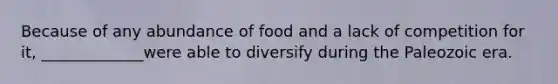 Because of any abundance of food and a lack of competition for it, _____________were able to diversify during the Paleozoic era.