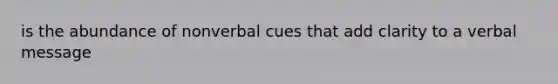 is the abundance of nonverbal cues that add clarity to a verbal message