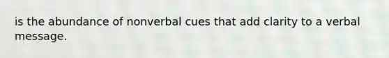 is the abundance of nonverbal cues that add clarity to a verbal message.