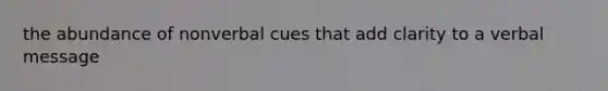 the abundance of nonverbal cues that add clarity to a verbal message