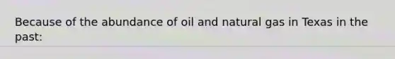 Because of the abundance of oil and natural gas in Texas in the past: