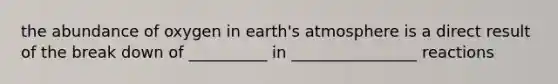 the abundance of oxygen in earth's atmosphere is a direct result of the break down of __________ in ________________ reactions