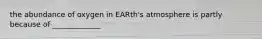 the abundance of oxygen in EARth's atmosphere is partly because of _____________