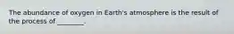 The abundance of oxygen in Earth's atmosphere is the result of the process of ________.