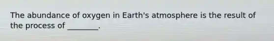 The abundance of oxygen in Earth's atmosphere is the result of the process of ________.