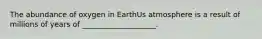 The abundance of oxygen in EarthUs atmosphere is a result of millions of years of ____________________.