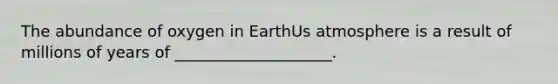 The abundance of oxygen in EarthUs atmosphere is a result of millions of years of ____________________.