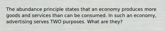 The abundance principle states that an economy produces more goods and services than can be consumed. In such an economy, advertising serves TWO purposes. What are they?