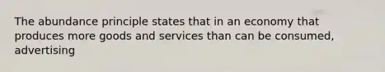 The abundance principle states that in an economy that produces more goods and services than can be consumed, advertising