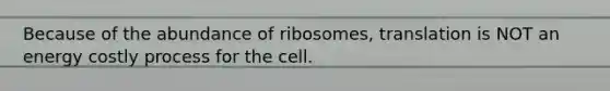 Because of the abundance of ribosomes, translation is NOT an energy costly process for the cell.