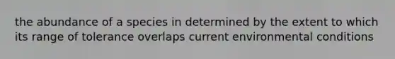 the abundance of a species in determined by the extent to which its range of tolerance overlaps current environmental conditions