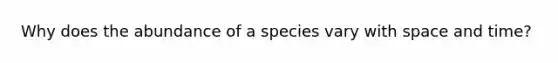 Why does the abundance of a species vary with space and time?