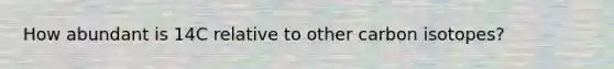 How abundant is 14C relative to other carbon isotopes?