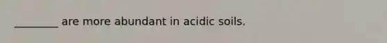 ________ are more abundant in acidic soils.