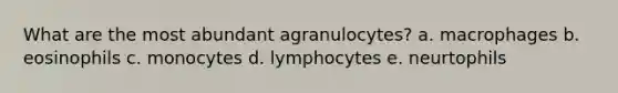 What are the most abundant agranulocytes? a. macrophages b. eosinophils c. monocytes d. lymphocytes e. neurtophils