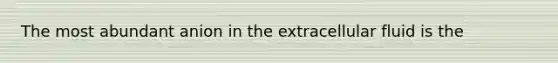 The most abundant anion in the extracellular fluid is the