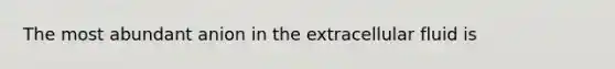 The most abundant anion in the extracellular fluid is