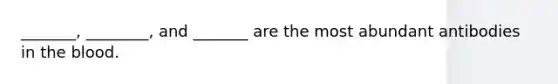 _______, ________, and _______ are the most abundant antibodies in the blood.