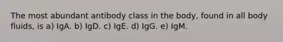 The most abundant antibody class in the body, found in all body fluids, is a) IgA. b) IgD. c) IgE. d) IgG. e) IgM.