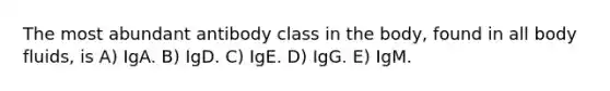 The most abundant antibody class in the body, found in all body fluids, is A) IgA. B) IgD. C) IgE. D) IgG. E) IgM.