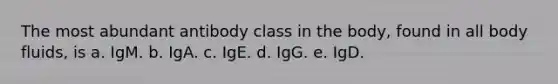 The most abundant antibody class in the body, found in all body fluids, is a. IgM. b. IgA. c. IgE. d. IgG. e. IgD.