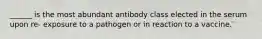 ______ is the most abundant antibody class elected in the serum upon re- exposure to a pathogen or in reaction to a vaccine.