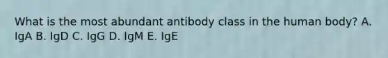 What is the most abundant antibody class in the human body? A. IgA B. IgD C. IgG D. IgM E. IgE