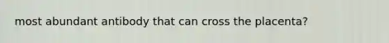 most abundant antibody that can cross the placenta?