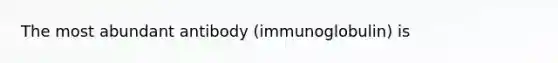 The most abundant antibody (immunoglobulin) is