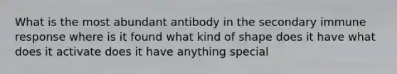 What is the most abundant antibody in the secondary immune response where is it found what kind of shape does it have what does it activate does it have anything special