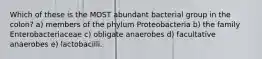 Which of these is the MOST abundant bacterial group in the colon? a) members of the phylum Proteobacteria b) the family Enterobacteriaceae c) obligate anaerobes d) facultative anaerobes e) lactobacilli.