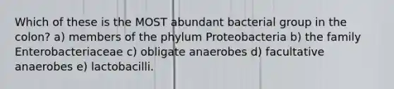 Which of these is the MOST abundant bacterial group in the colon? a) members of the phylum Proteobacteria b) the family Enterobacteriaceae c) obligate anaerobes d) facultative anaerobes e) lactobacilli.